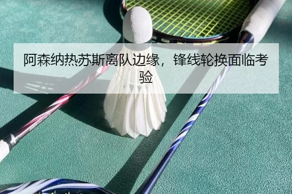 阿森纳热苏斯离队边缘，锋线轮换面临考验