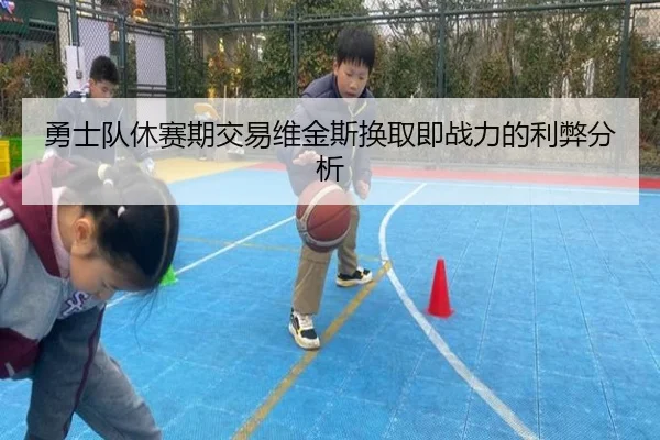 勇士队休赛期交易维金斯换取即战力的利弊分析
